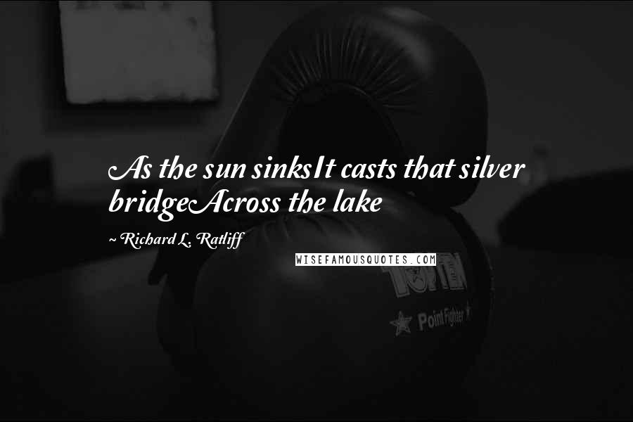 Richard L. Ratliff Quotes: As the sun sinksIt casts that silver bridgeAcross the lake