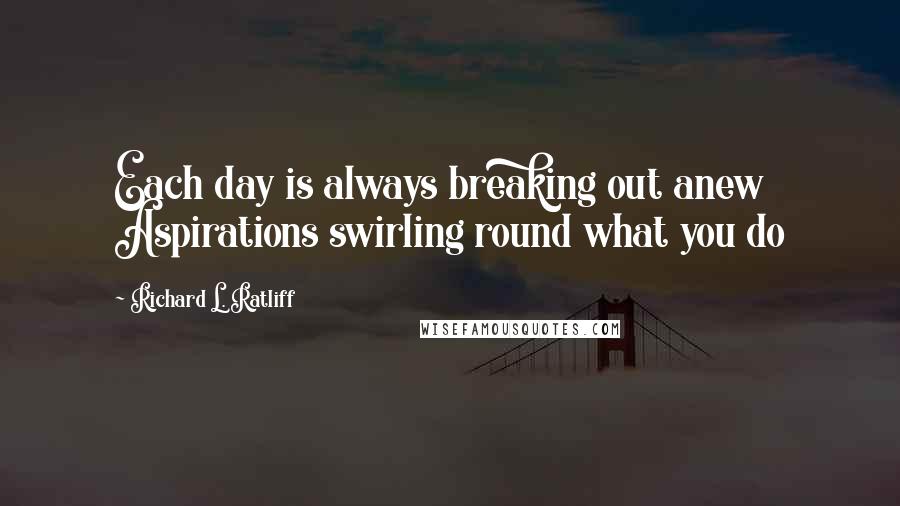 Richard L. Ratliff Quotes: Each day is always breaking out anew Aspirations swirling round what you do