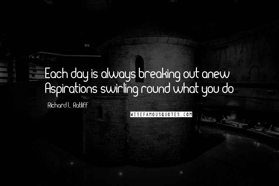 Richard L. Ratliff Quotes: Each day is always breaking out anew Aspirations swirling round what you do