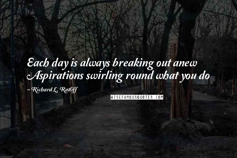 Richard L. Ratliff Quotes: Each day is always breaking out anew Aspirations swirling round what you do