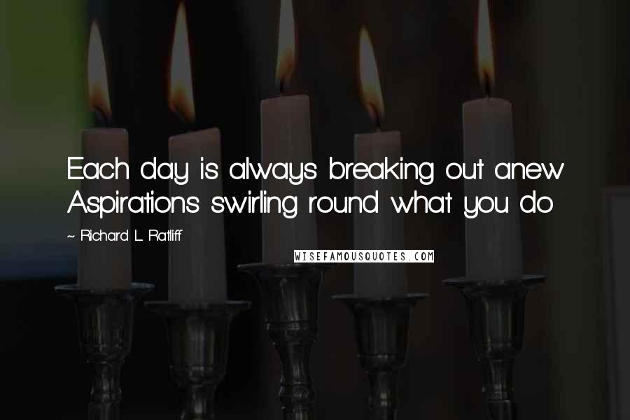 Richard L. Ratliff Quotes: Each day is always breaking out anew Aspirations swirling round what you do