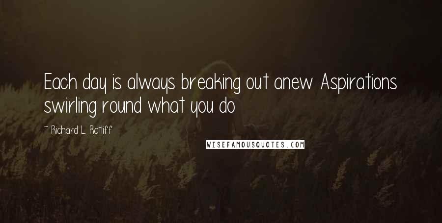 Richard L. Ratliff Quotes: Each day is always breaking out anew Aspirations swirling round what you do