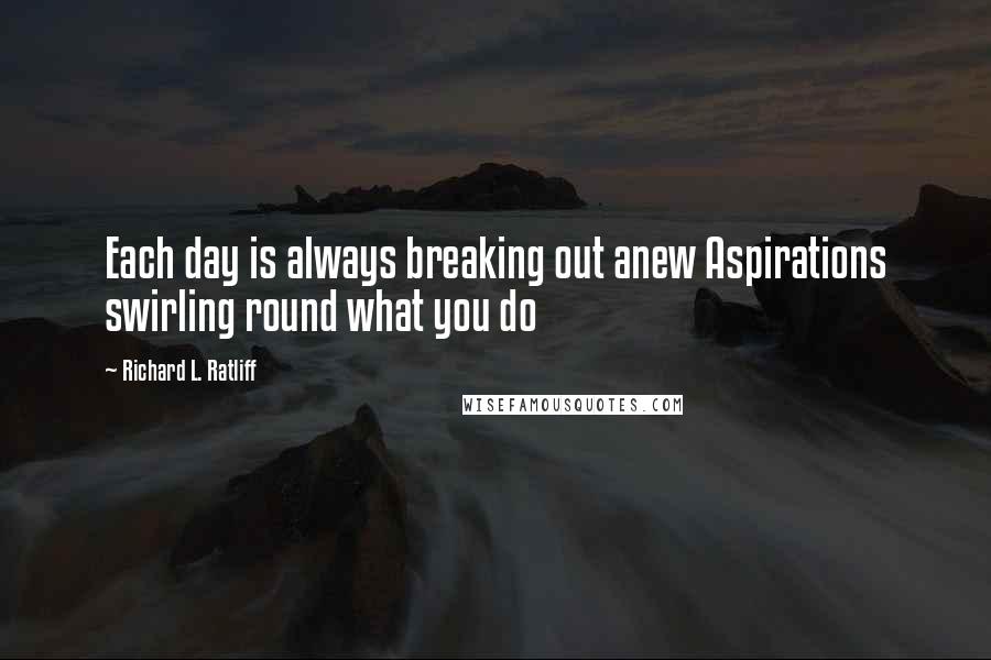 Richard L. Ratliff Quotes: Each day is always breaking out anew Aspirations swirling round what you do