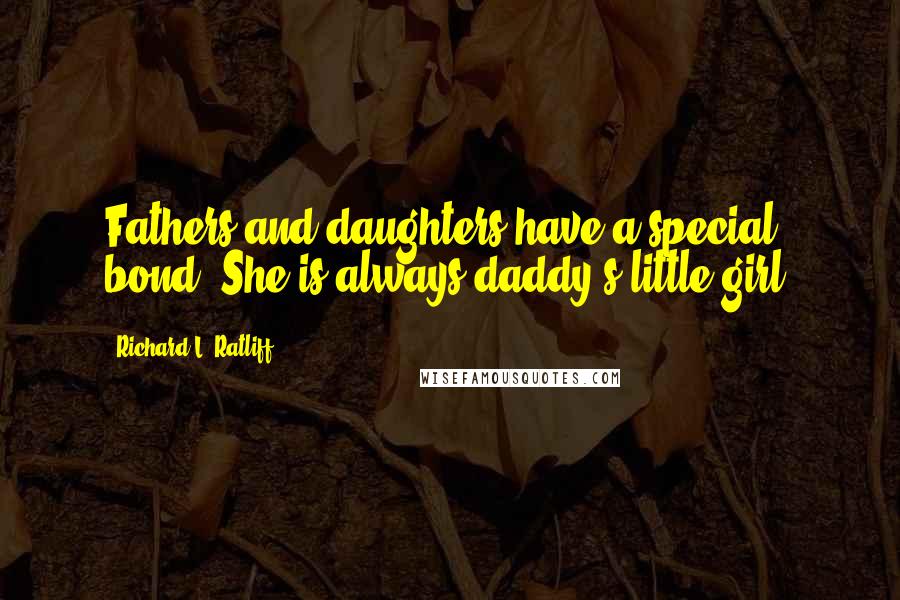 Richard L. Ratliff Quotes: Fathers and daughters have a special bond. She is always daddy's little girl.