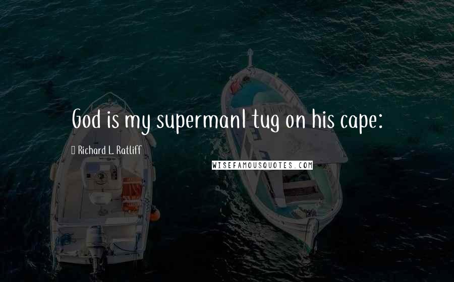 Richard L. Ratliff Quotes: God is my supermanI tug on his cape: