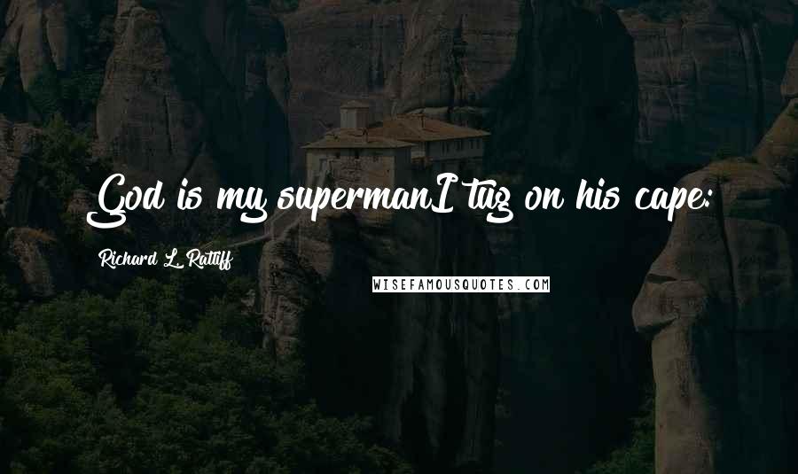 Richard L. Ratliff Quotes: God is my supermanI tug on his cape: