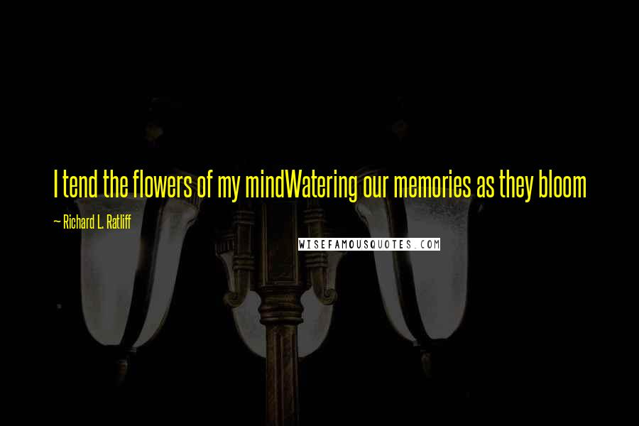 Richard L. Ratliff Quotes: I tend the flowers of my mindWatering our memories as they bloom