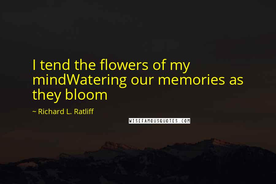 Richard L. Ratliff Quotes: I tend the flowers of my mindWatering our memories as they bloom