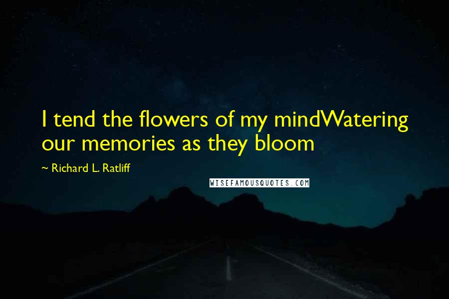 Richard L. Ratliff Quotes: I tend the flowers of my mindWatering our memories as they bloom