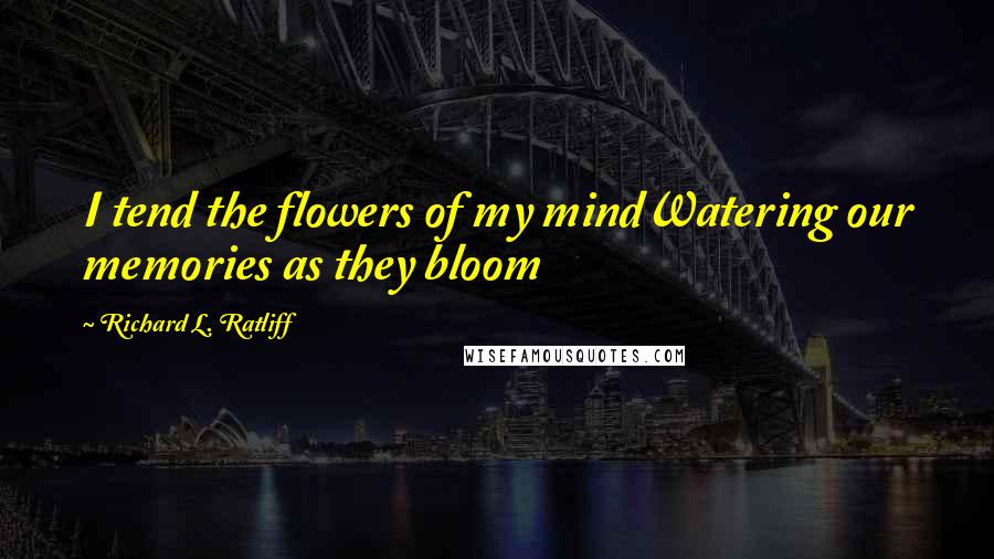 Richard L. Ratliff Quotes: I tend the flowers of my mindWatering our memories as they bloom