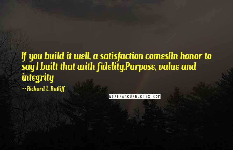 Richard L. Ratliff Quotes: If you build it well, a satisfaction comesAn honor to say I built that with fidelity,Purpose, value and integrity
