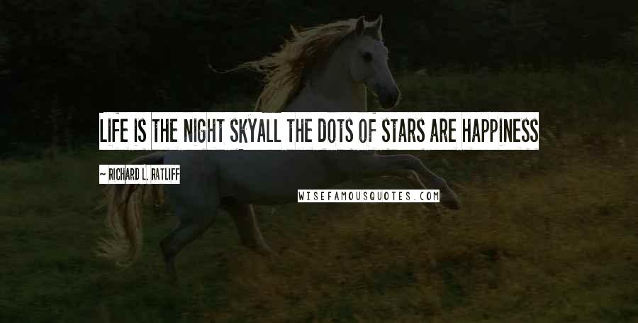 Richard L. Ratliff Quotes: Life is the night skyAll the dots of stars are happiness