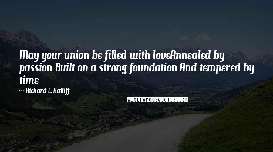 Richard L. Ratliff Quotes: May your union be filled with loveAnnealed by passion Built on a strong foundation And tempered by time