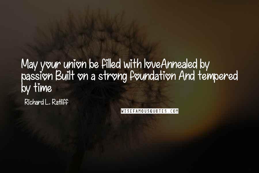 Richard L. Ratliff Quotes: May your union be filled with loveAnnealed by passion Built on a strong foundation And tempered by time
