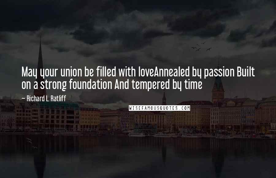 Richard L. Ratliff Quotes: May your union be filled with loveAnnealed by passion Built on a strong foundation And tempered by time