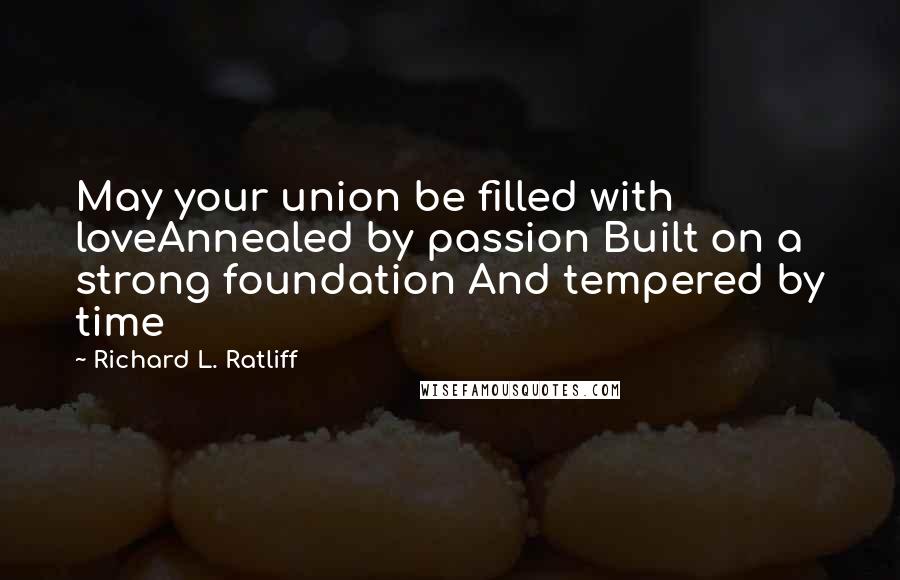 Richard L. Ratliff Quotes: May your union be filled with loveAnnealed by passion Built on a strong foundation And tempered by time