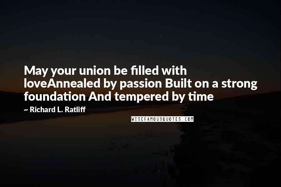 Richard L. Ratliff Quotes: May your union be filled with loveAnnealed by passion Built on a strong foundation And tempered by time