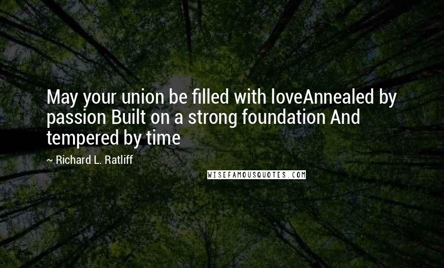 Richard L. Ratliff Quotes: May your union be filled with loveAnnealed by passion Built on a strong foundation And tempered by time