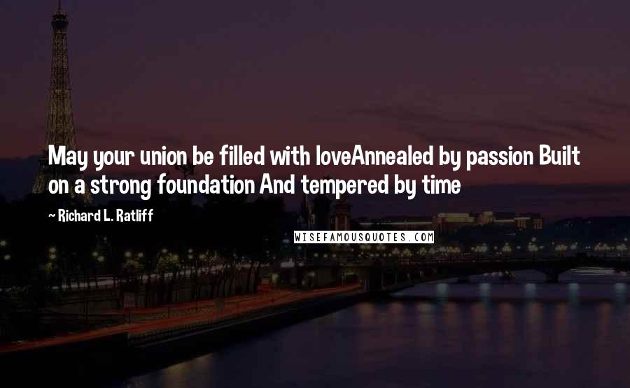 Richard L. Ratliff Quotes: May your union be filled with loveAnnealed by passion Built on a strong foundation And tempered by time