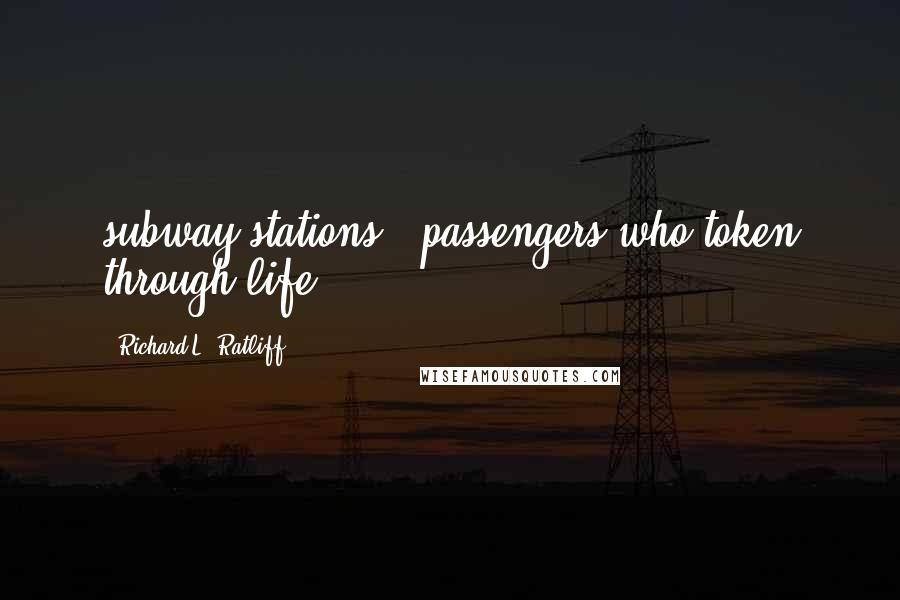 Richard L. Ratliff Quotes: subway stations...passengers who token through life