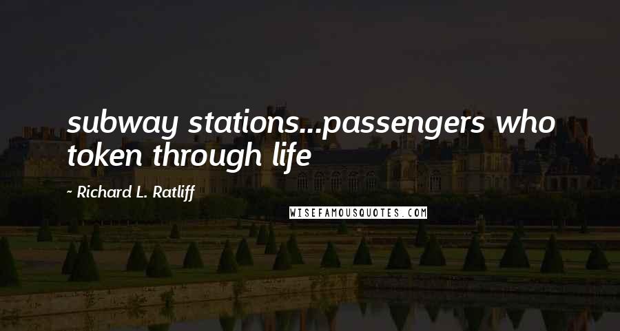 Richard L. Ratliff Quotes: subway stations...passengers who token through life