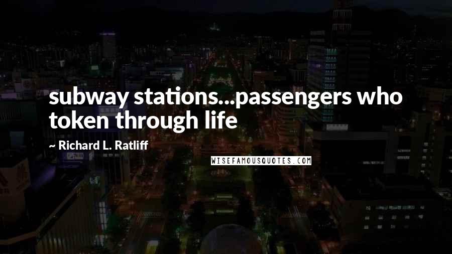 Richard L. Ratliff Quotes: subway stations...passengers who token through life