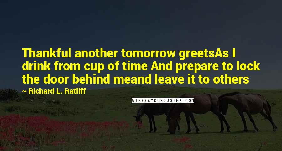 Richard L. Ratliff Quotes: Thankful another tomorrow greetsAs I drink from cup of time And prepare to lock the door behind meand leave it to others