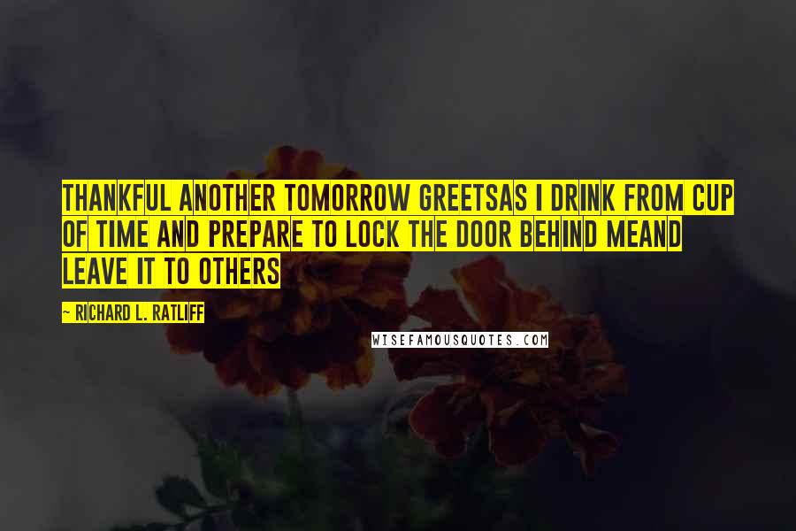 Richard L. Ratliff Quotes: Thankful another tomorrow greetsAs I drink from cup of time And prepare to lock the door behind meand leave it to others