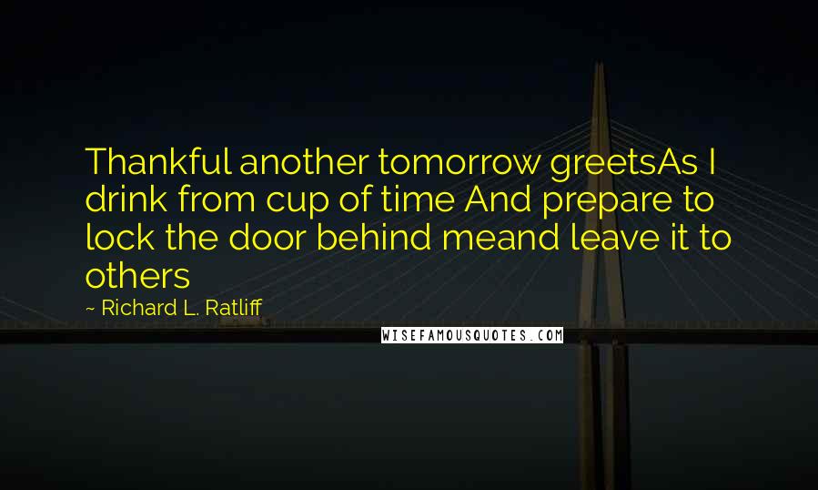 Richard L. Ratliff Quotes: Thankful another tomorrow greetsAs I drink from cup of time And prepare to lock the door behind meand leave it to others