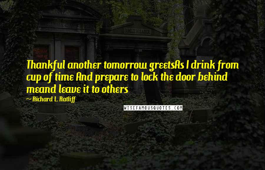 Richard L. Ratliff Quotes: Thankful another tomorrow greetsAs I drink from cup of time And prepare to lock the door behind meand leave it to others