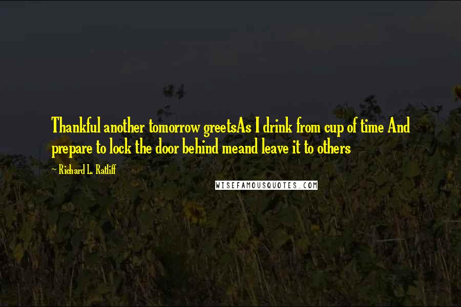 Richard L. Ratliff Quotes: Thankful another tomorrow greetsAs I drink from cup of time And prepare to lock the door behind meand leave it to others