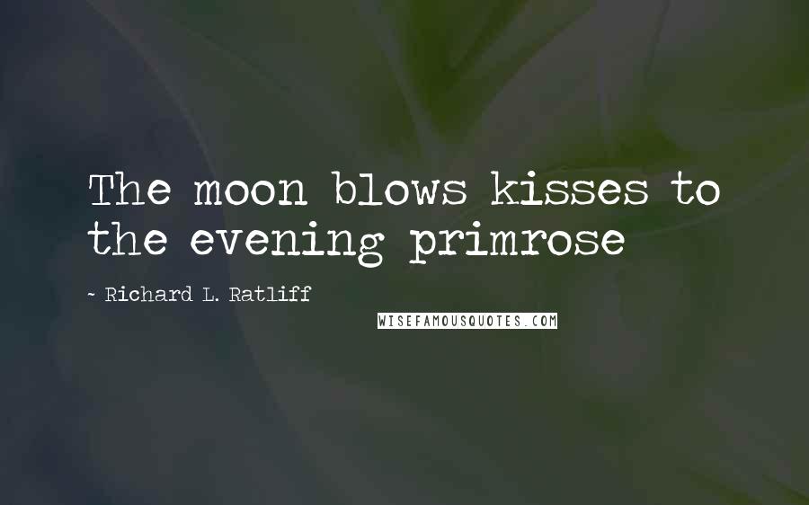 Richard L. Ratliff Quotes: The moon blows kisses to the evening primrose