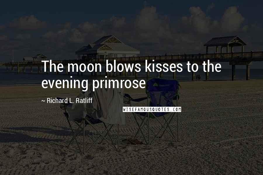 Richard L. Ratliff Quotes: The moon blows kisses to the evening primrose