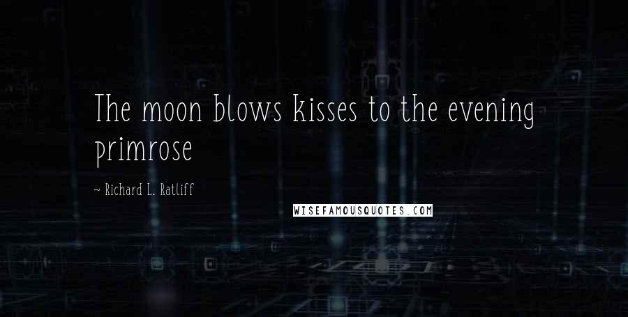 Richard L. Ratliff Quotes: The moon blows kisses to the evening primrose
