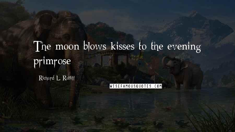 Richard L. Ratliff Quotes: The moon blows kisses to the evening primrose