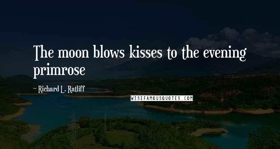 Richard L. Ratliff Quotes: The moon blows kisses to the evening primrose