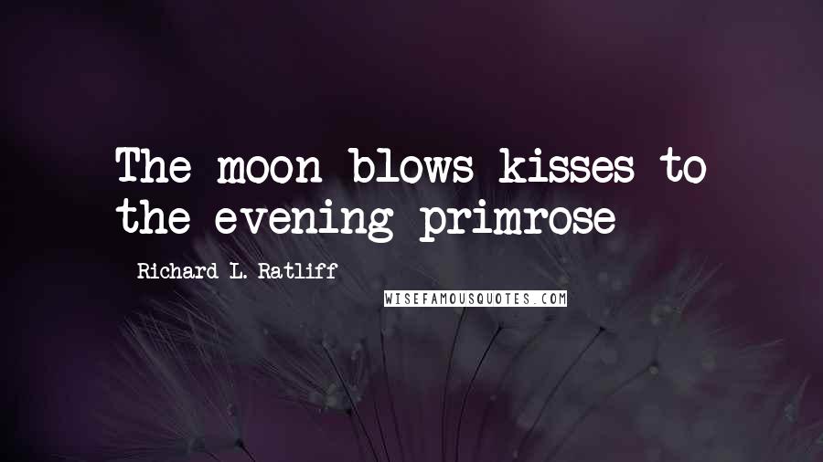 Richard L. Ratliff Quotes: The moon blows kisses to the evening primrose