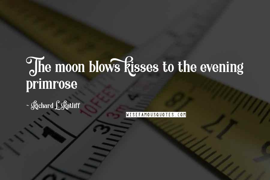 Richard L. Ratliff Quotes: The moon blows kisses to the evening primrose