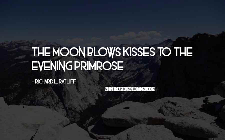 Richard L. Ratliff Quotes: The moon blows kisses to the evening primrose