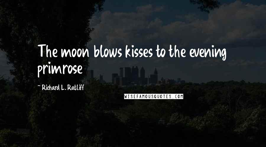 Richard L. Ratliff Quotes: The moon blows kisses to the evening primrose