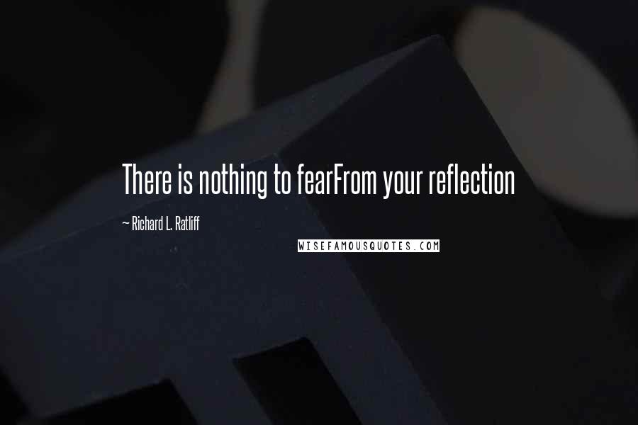 Richard L. Ratliff Quotes: There is nothing to fearFrom your reflection