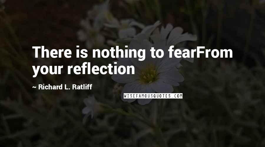 Richard L. Ratliff Quotes: There is nothing to fearFrom your reflection