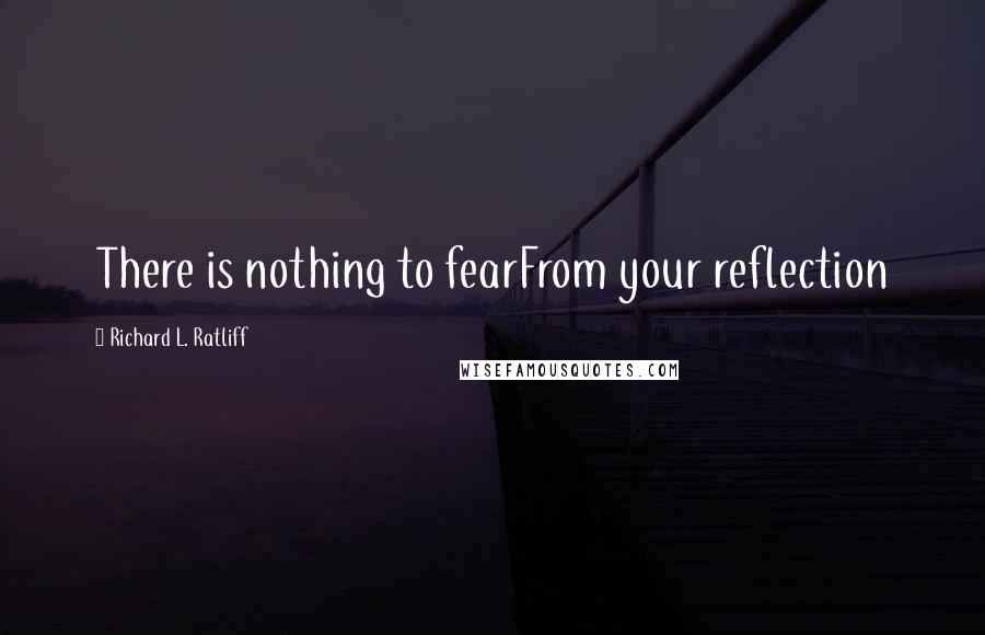 Richard L. Ratliff Quotes: There is nothing to fearFrom your reflection