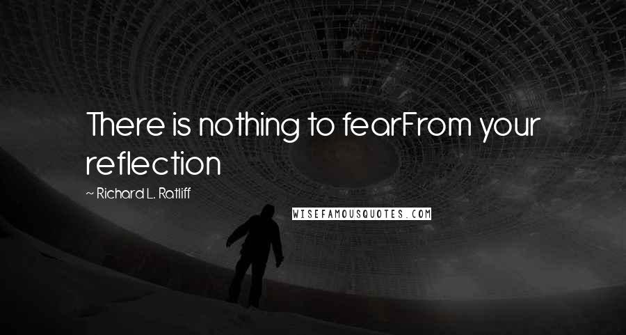 Richard L. Ratliff Quotes: There is nothing to fearFrom your reflection