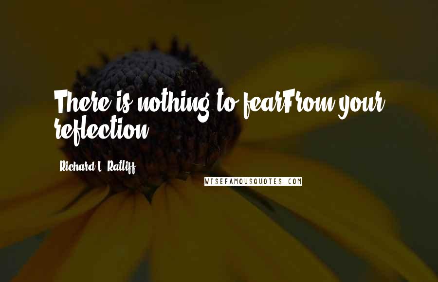 Richard L. Ratliff Quotes: There is nothing to fearFrom your reflection