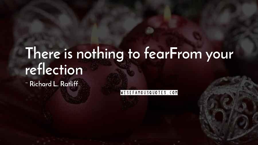 Richard L. Ratliff Quotes: There is nothing to fearFrom your reflection