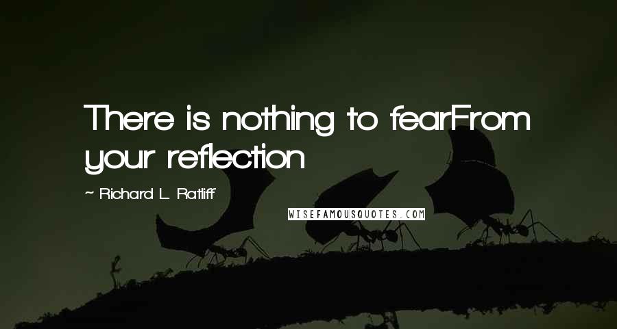 Richard L. Ratliff Quotes: There is nothing to fearFrom your reflection