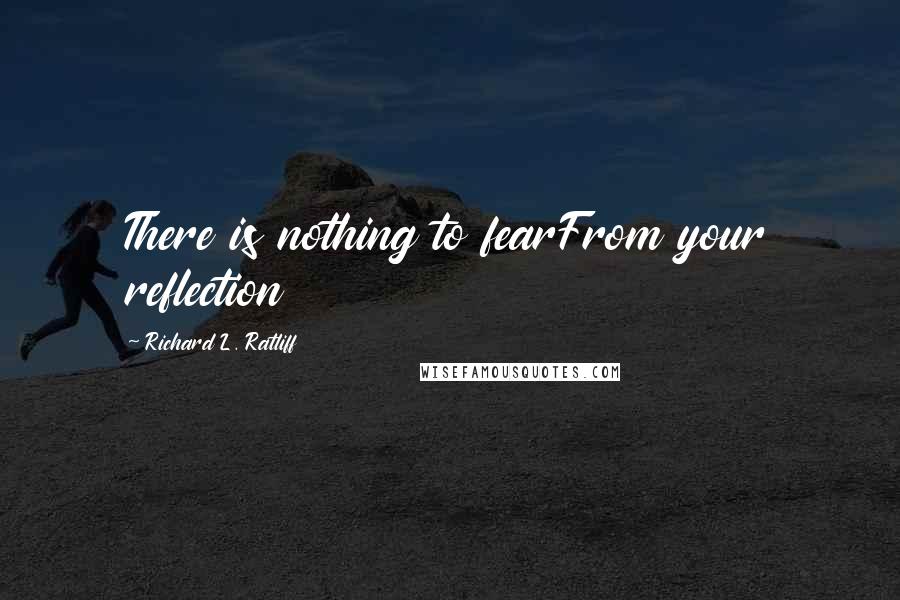 Richard L. Ratliff Quotes: There is nothing to fearFrom your reflection