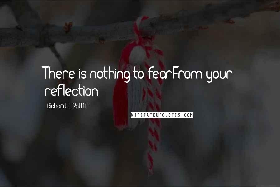 Richard L. Ratliff Quotes: There is nothing to fearFrom your reflection