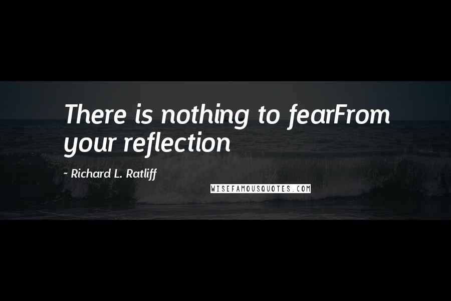 Richard L. Ratliff Quotes: There is nothing to fearFrom your reflection
